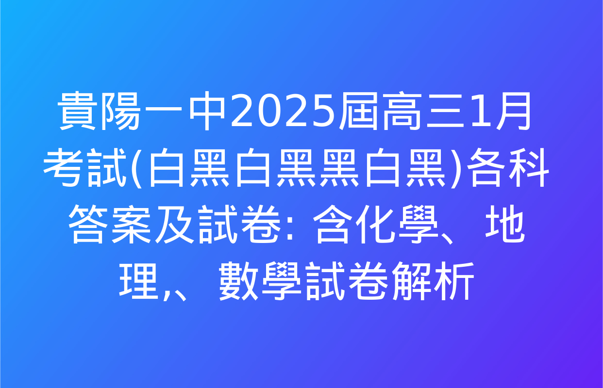 貴陽一中2025屆高三1月考試(白黑白黑黑白黑)各科答案及試卷: 含化學,、地理,、數學試卷解析