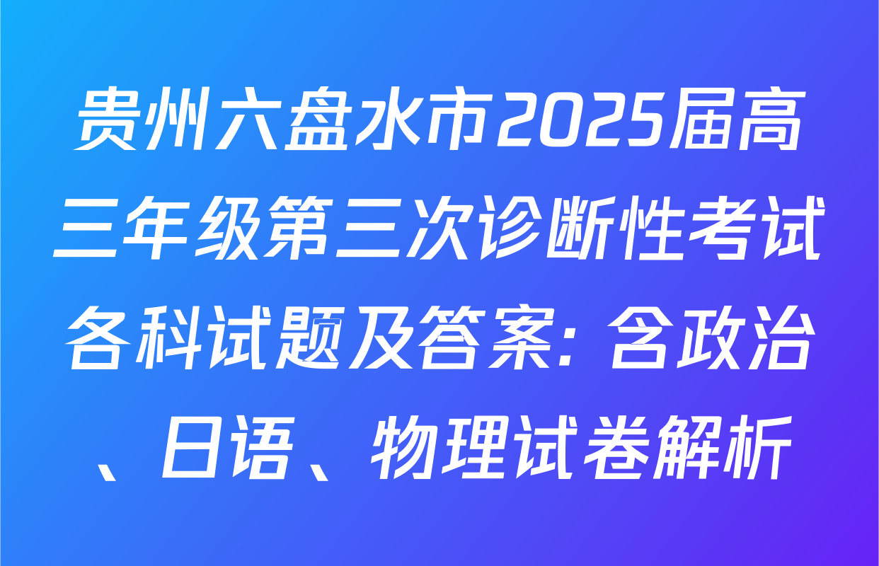 贵州六盘水市2025届高三年级第三次诊断性考试各科试题及答案: 含政治、日语、物理试卷解析