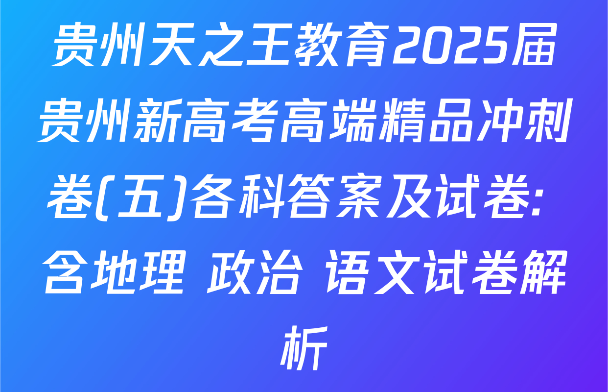 贵州天之王教育2025届贵州新高考高端精品冲刺卷(五)各科答案及试卷: 含地理 政治 语文试卷解析