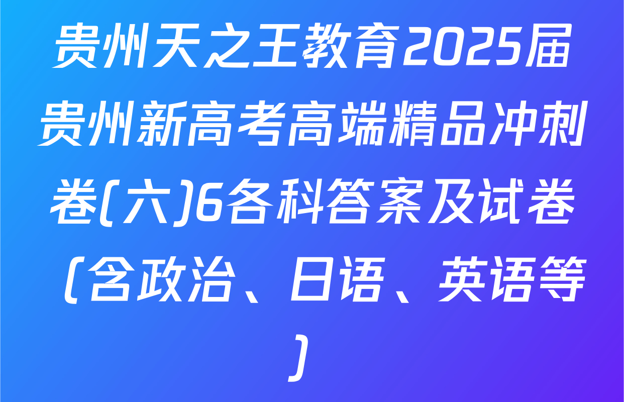 贵州天之王教育2025届贵州新高考高端精品冲刺卷(六)6各科答案及试卷（含政治、日语、英语等）