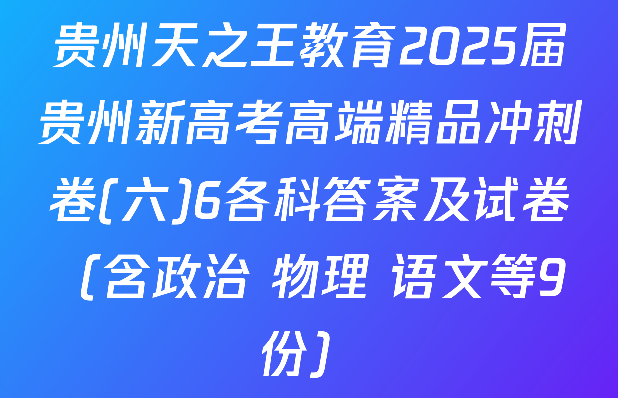 贵州天之王教育2025届贵州新高考高端精品冲刺卷(六)6各科答案及试卷（含政治 物理 语文等9份）
