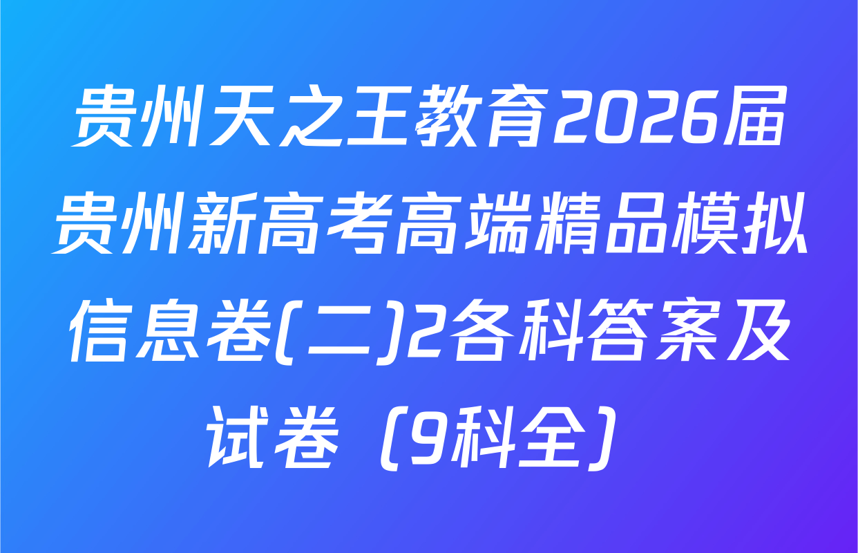 贵州天之王教育2026届贵州新高考高端精品模拟信息卷(二)2各科答案及试卷（9科全）