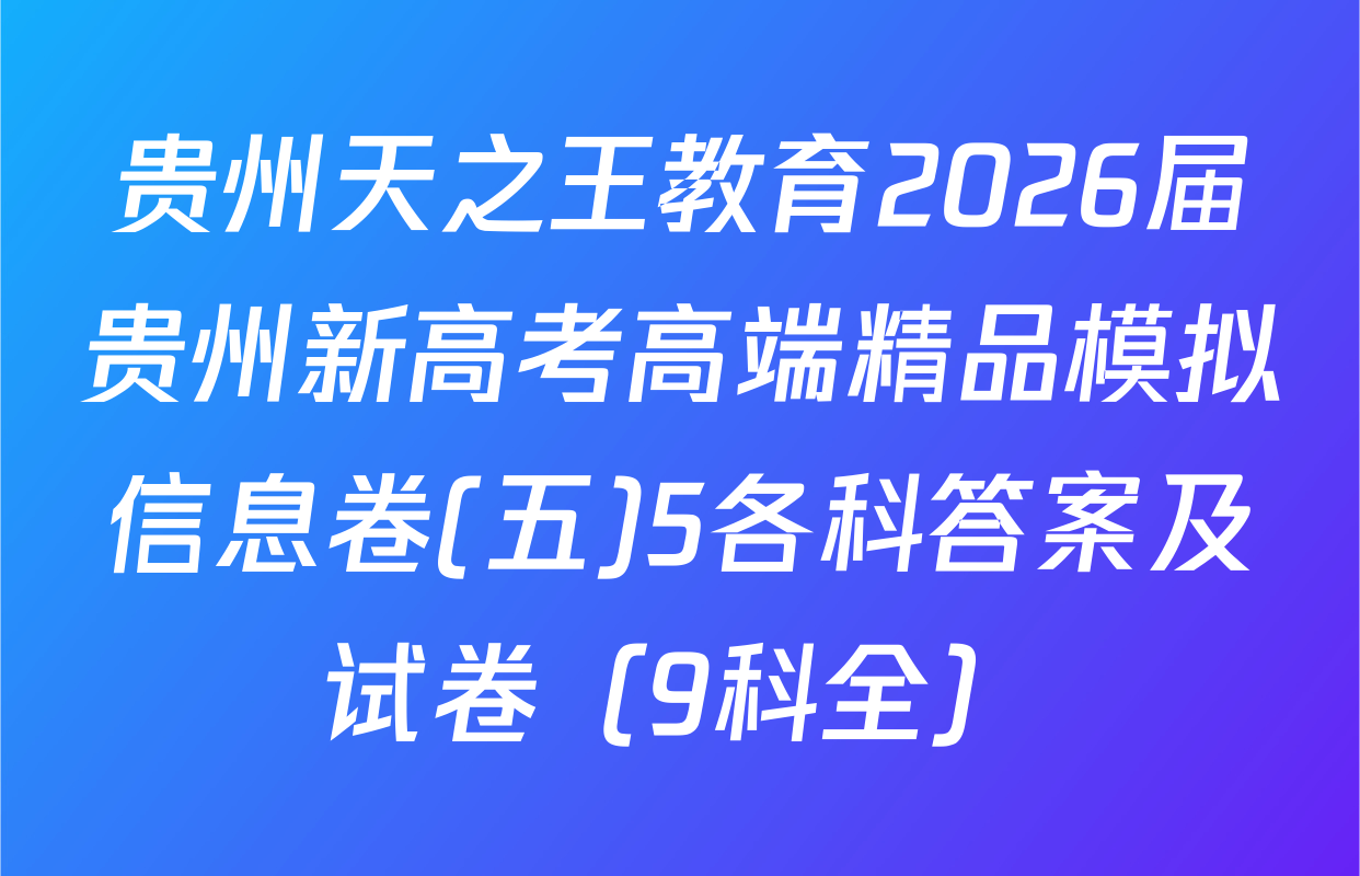 贵州天之王教育2026届贵州新高考高端精品模拟信息卷(五)5各科答案及试卷（9科全）