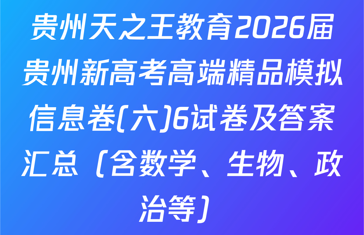 贵州天之王教育2026届贵州新高考高端精品模拟信息卷(六)6试卷及答案汇总（含数学、生物、政治等）
