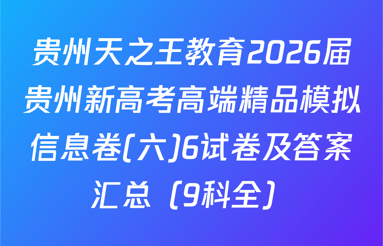 贵州天之王教育2026届贵州新高考高端精品模拟信息卷(六)6试卷及答案汇总（9科全）