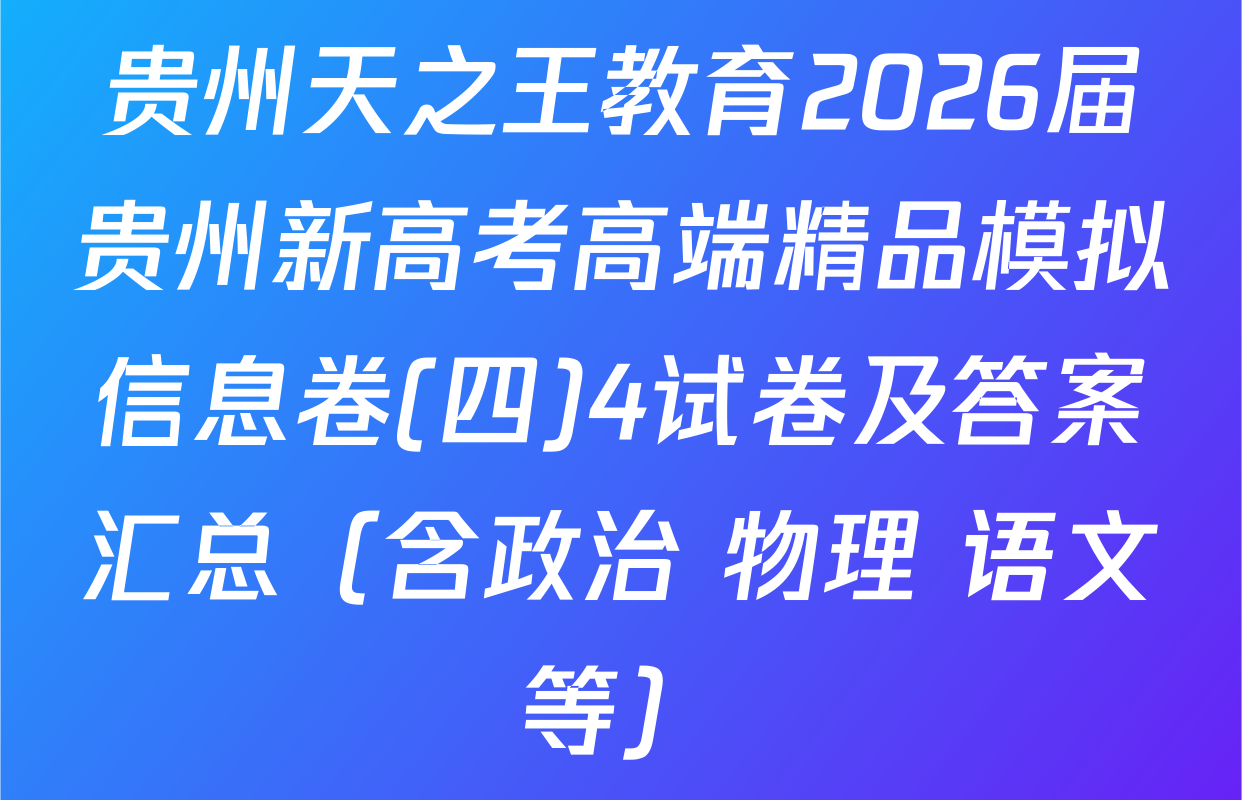 贵州天之王教育2026届贵州新高考高端精品模拟信息卷(四)4试卷及答案汇总（含政治 物理 语文等）