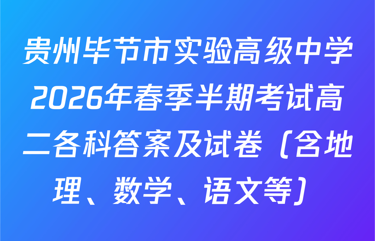 贵州毕节市实验高级中学2026年春季半期考试高二各科答案及试卷（含地理、数学、语文等）