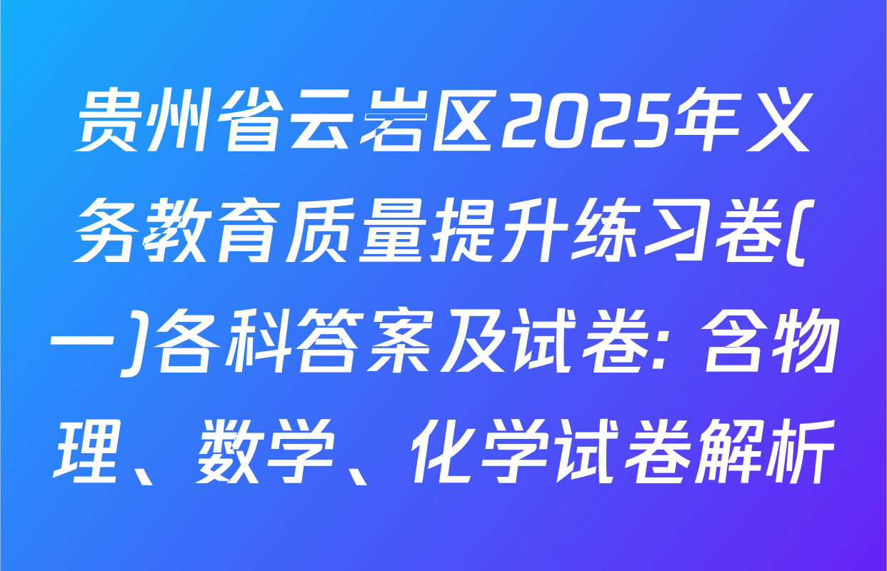 贵州省云岩区2025年义务教育质量提升练习卷(一)各科答案及试卷: 含物理、数学、化学试卷解析