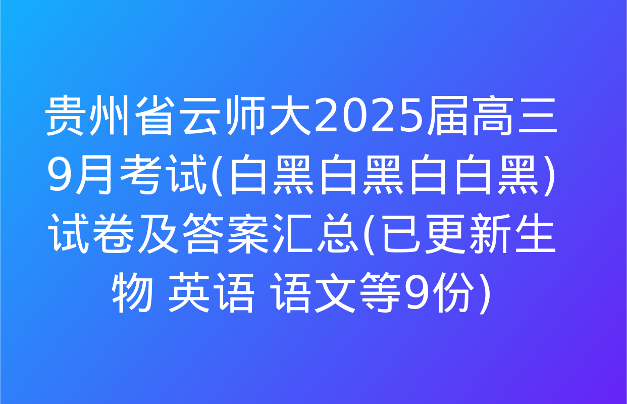 贵州省云师大2025届高三9月考试(白黑白黑白白黑)试卷及答案汇总(已更新生物 英语 语文等9份)