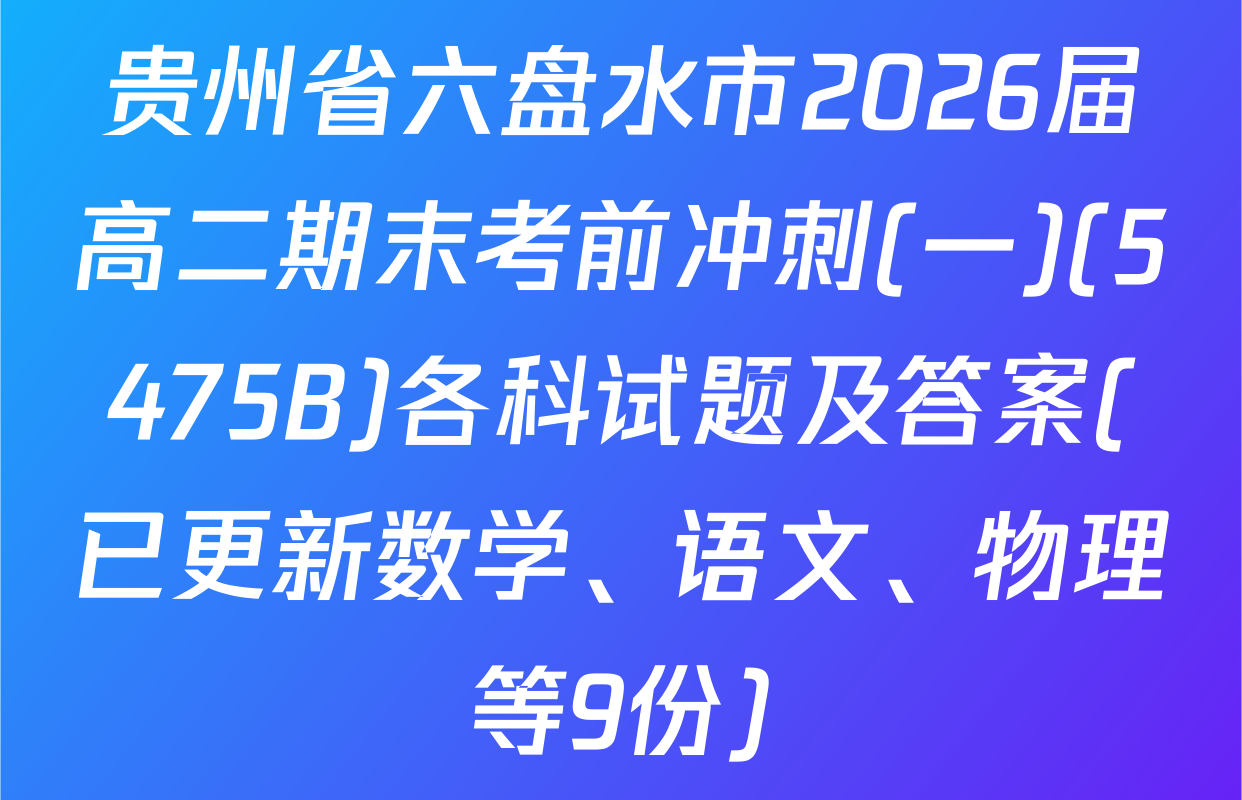 贵州省六盘水市2026届高二期末考前冲刺(一)(5475B)各科试题及答案(已更新数学、语文、物理等9份)