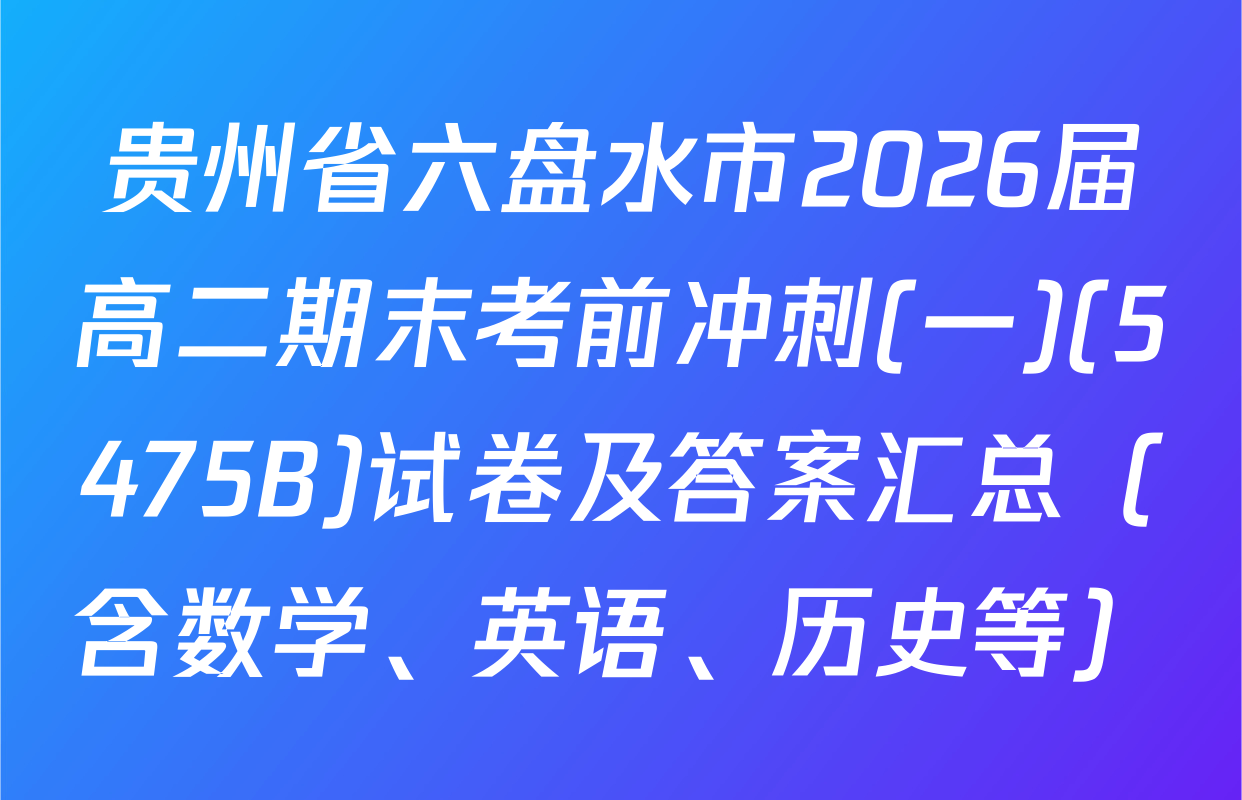 贵州省六盘水市2026届高二期末考前冲刺(一)(5475B)试卷及答案汇总（含数学、英语、历史等）