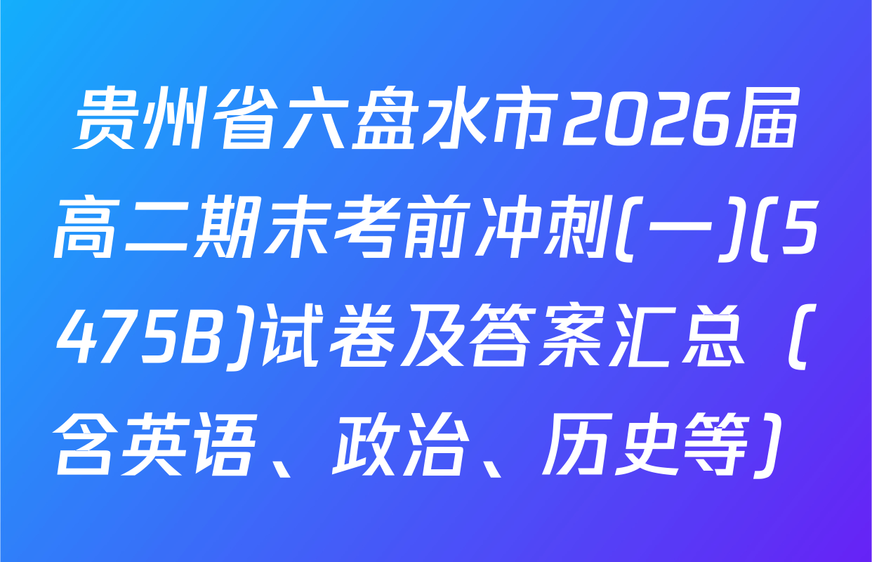 贵州省六盘水市2026届高二期末考前冲刺(一)(5475B)试卷及答案汇总（含英语、政治、历史等）