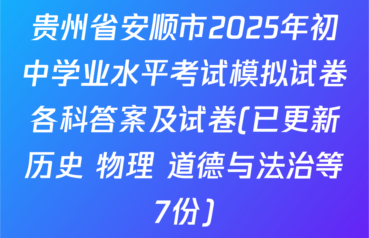 贵州省安顺市2025年初中学业水平考试模拟试卷各科答案及试卷(已更新历史 物理 道德与法治等7份)