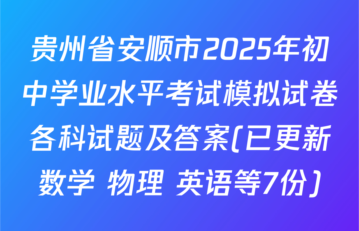 贵州省安顺市2025年初中学业水平考试模拟试卷各科试题及答案(已更新数学 物理 英语等7份)