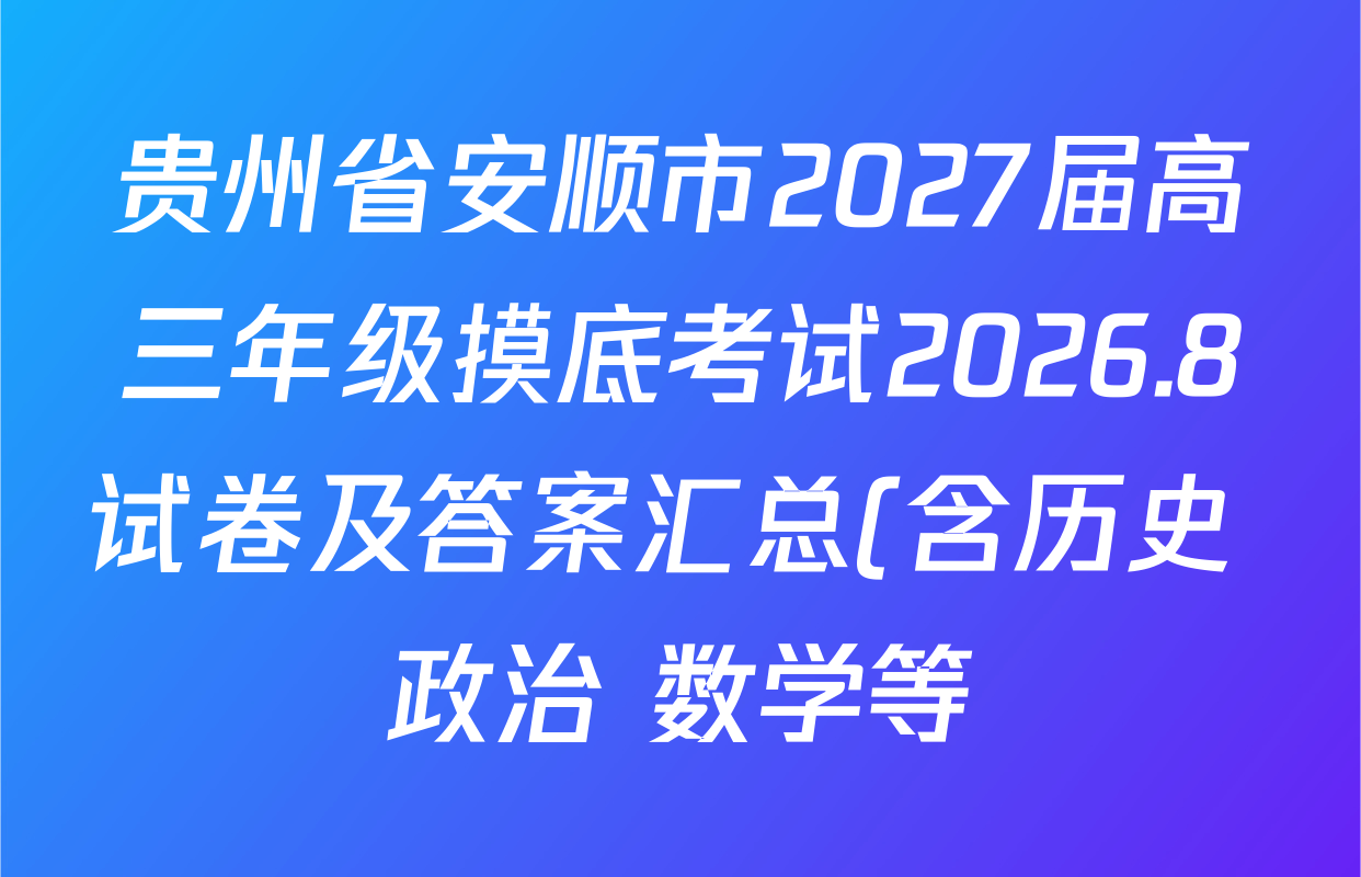 贵州省安顺市2027届高三年级摸底考试2026.8试卷及答案汇总(含历史 政治 数学等) 贵州省安顺市2027届高三年级摸底考试2026.8试卷及答案汇总(含历史 政治 数学等)