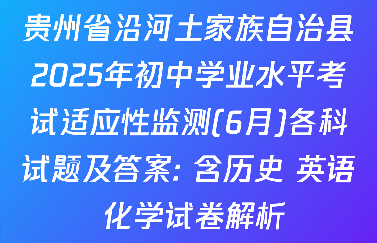 贵州省沿河土家族自治县2025年初中学业水平考试适应性监测(6月)各科试题及答案: 含历史 英语 化学试卷解析