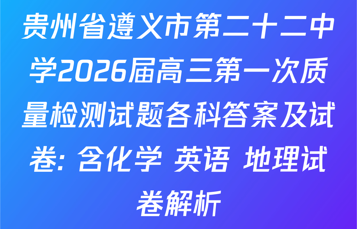 贵州省遵义市第二十二中学2026届高三第一次质量检测试题各科答案及试卷: 含化学 英语 地理试卷解析