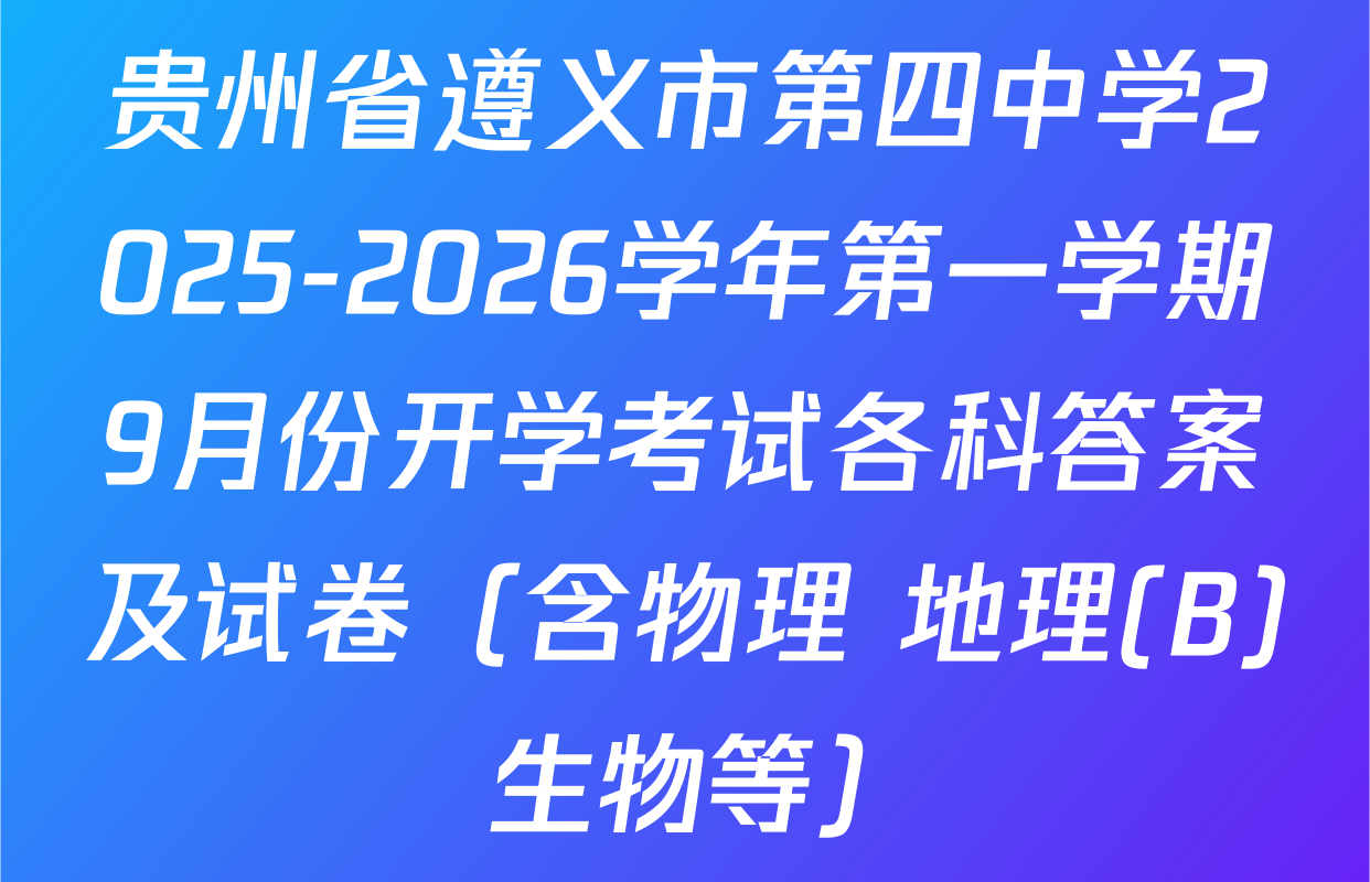 贵州省遵义市第四中学2025-2026学年第一学期9月份开学考试各科答案及试卷（含物理 地理(B) 生物等）