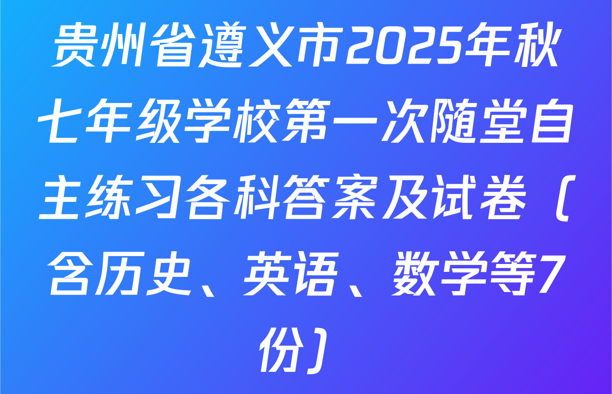 贵州省遵义市2025年秋七年级学校第一次随堂自主练习各科答案及试卷（含历史、英语、数学等7份）
