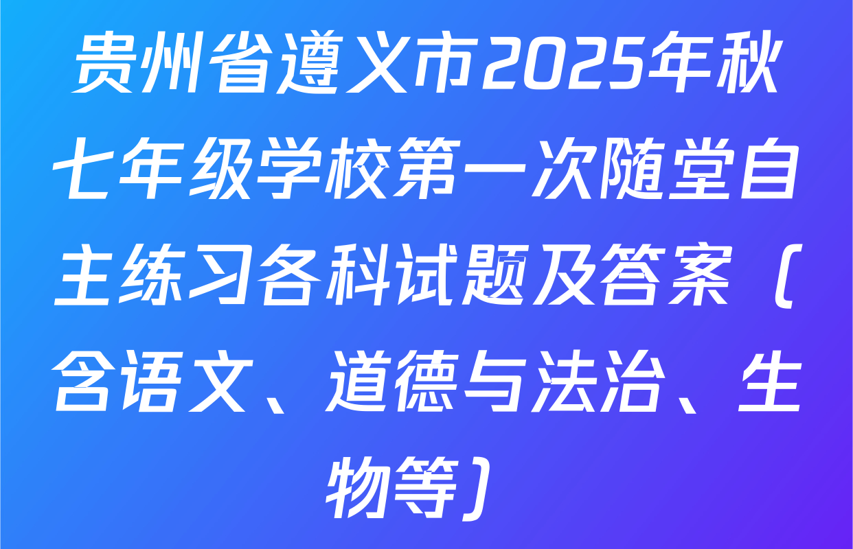 贵州省遵义市2025年秋七年级学校第一次随堂自主练习各科试题及答案（含语文、道德与法治、生物等）
