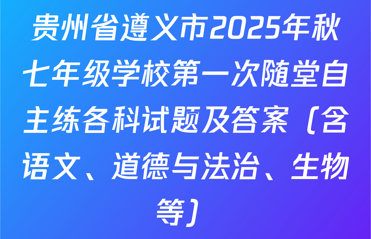 贵州省遵义市2025年秋七年级学校第一次随堂自主练各科试题及答案（含语文、道德与法治、生物等）