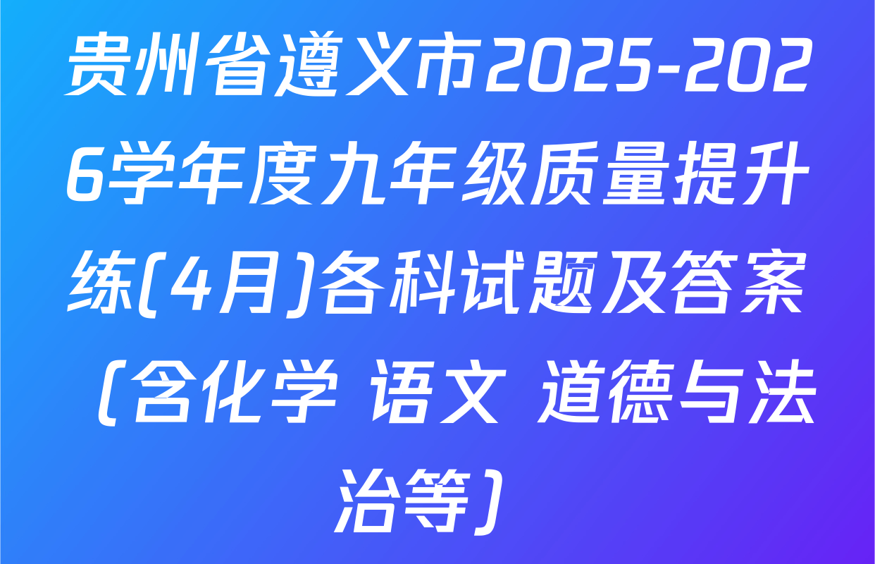 贵州省遵义市2025-2026学年度九年级质量提升练(4月)各科试题及答案（含化学 语文 道德与法治等）