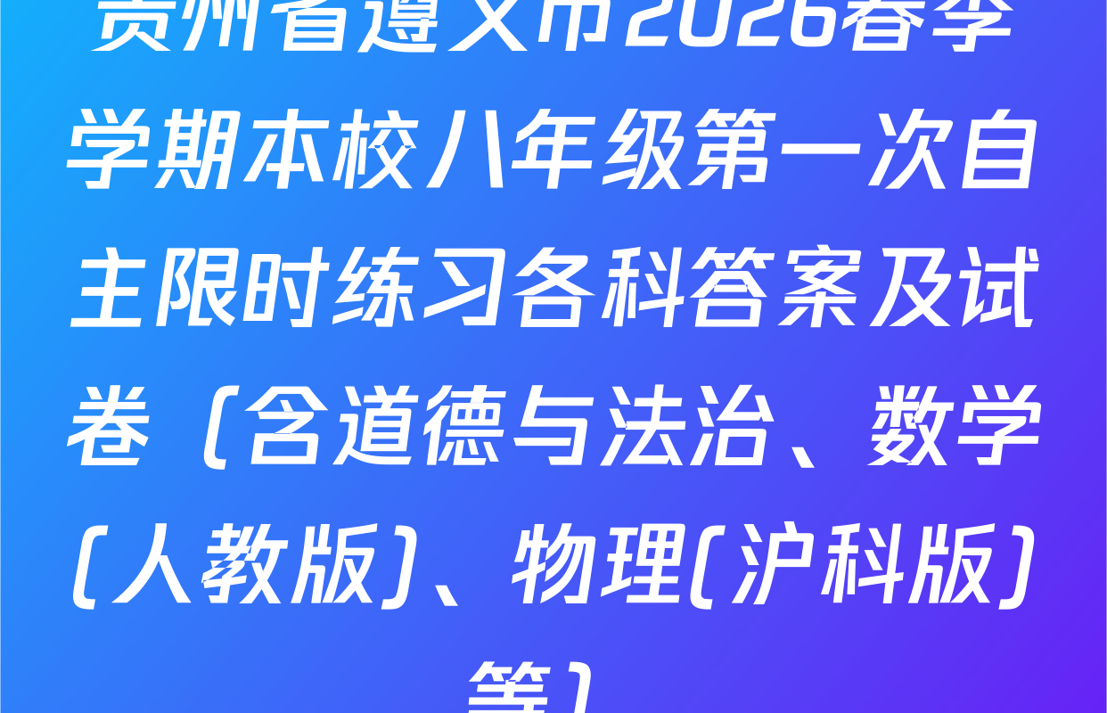 贵州省遵义市2026春季学期本校八年级第一次自主限时练习各科答案及试卷（含道德与法治、数学(人教版)、物理(沪科版)等）