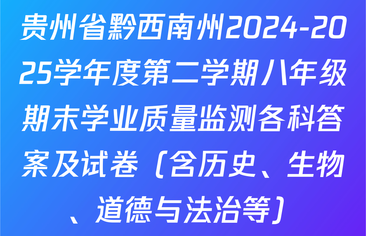 贵州省黔西南州2024-2025学年度第二学期八年级期末学业质量监测各科答案及试卷（含历史、生物、道德与法治等）