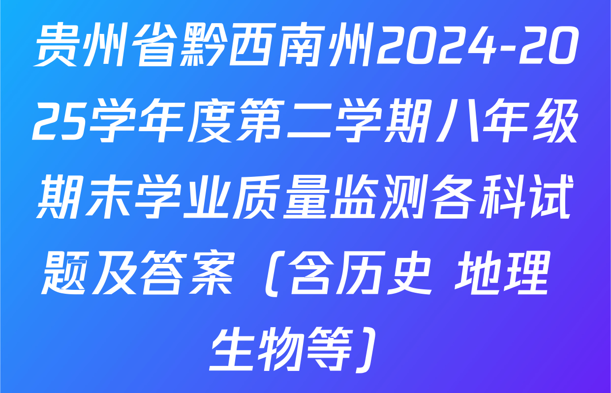 贵州省黔西南州2024-2025学年度第二学期八年级期末学业质量监测各科试题及答案（含历史 地理 生物等）