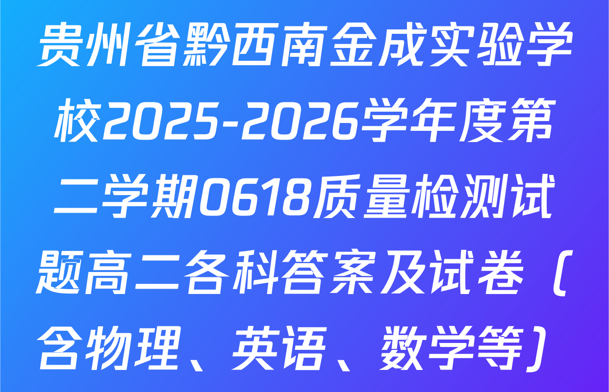 贵州省黔西南金成实验学校2025-2026学年度第二学期0618质量检测试题高二各科答案及试卷（含物理、英语、数学等）