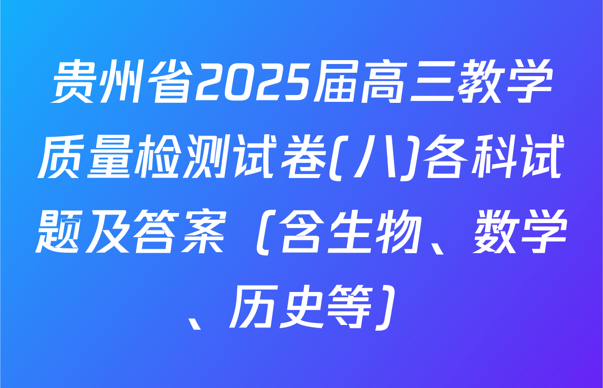 贵州省2025届高三教学质量检测试卷(八)各科试题及答案（含生物、数学、历史等）