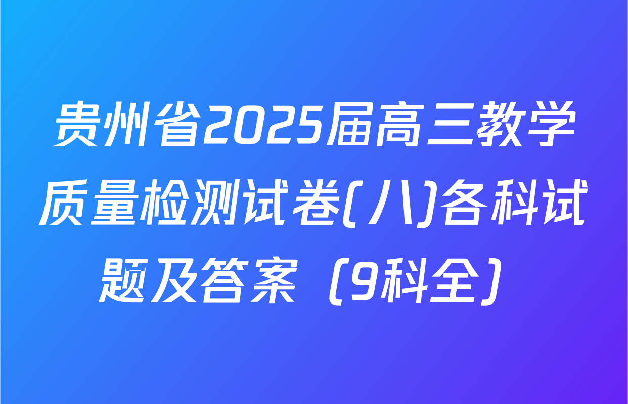 贵州省2025届高三教学质量检测试卷(八)各科试题及答案（9科全）