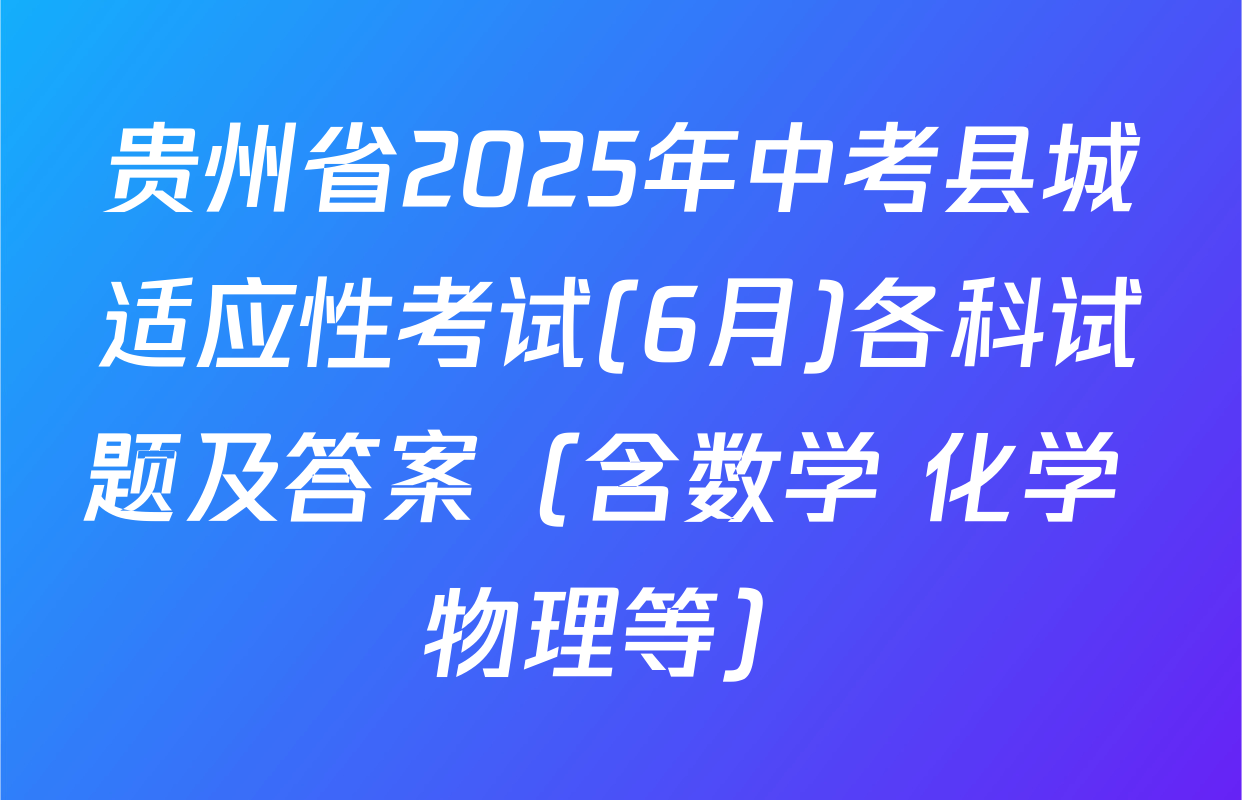 贵州省2025年中考县城适应性考试(6月)各科试题及答案（含数学 化学 物理等）