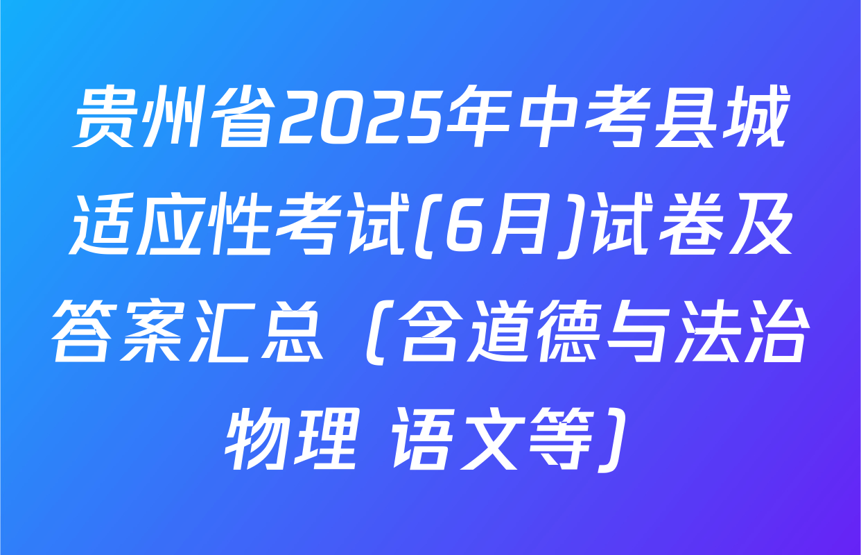 贵州省2025年中考县城适应性考试(6月)试卷及答案汇总（含道德与法治 物理 语文等）
