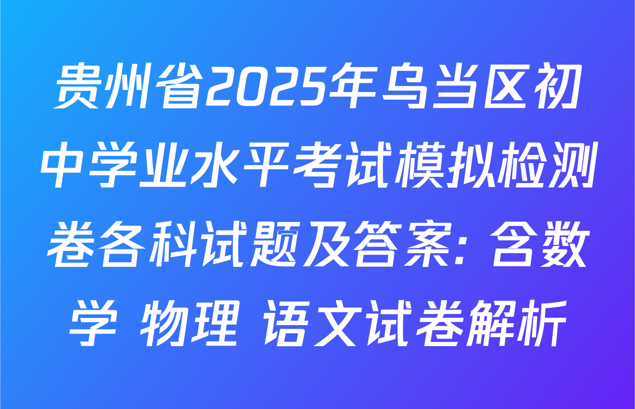 贵州省2025年乌当区初中学业水平考试模拟检测卷各科试题及答案: 含数学 物理 语文试卷解析