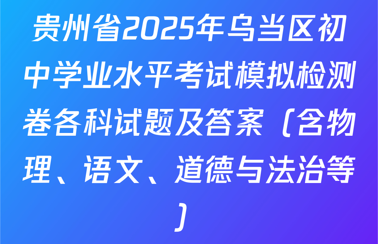 贵州省2025年乌当区初中学业水平考试模拟检测卷各科试题及答案（含物理、语文、道德与法治等）