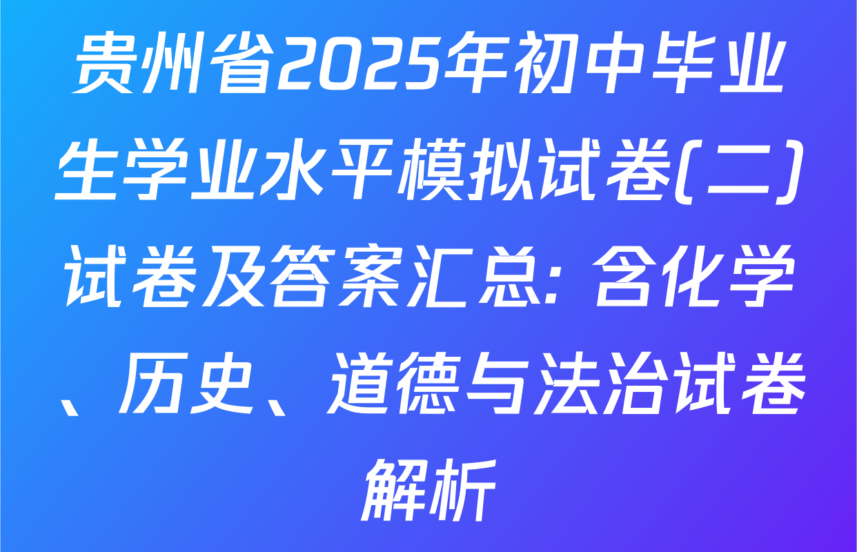 贵州省2025年初中毕业生学业水平模拟试卷(二)试卷及答案汇总: 含化学、历史、道德与法治试卷解析
