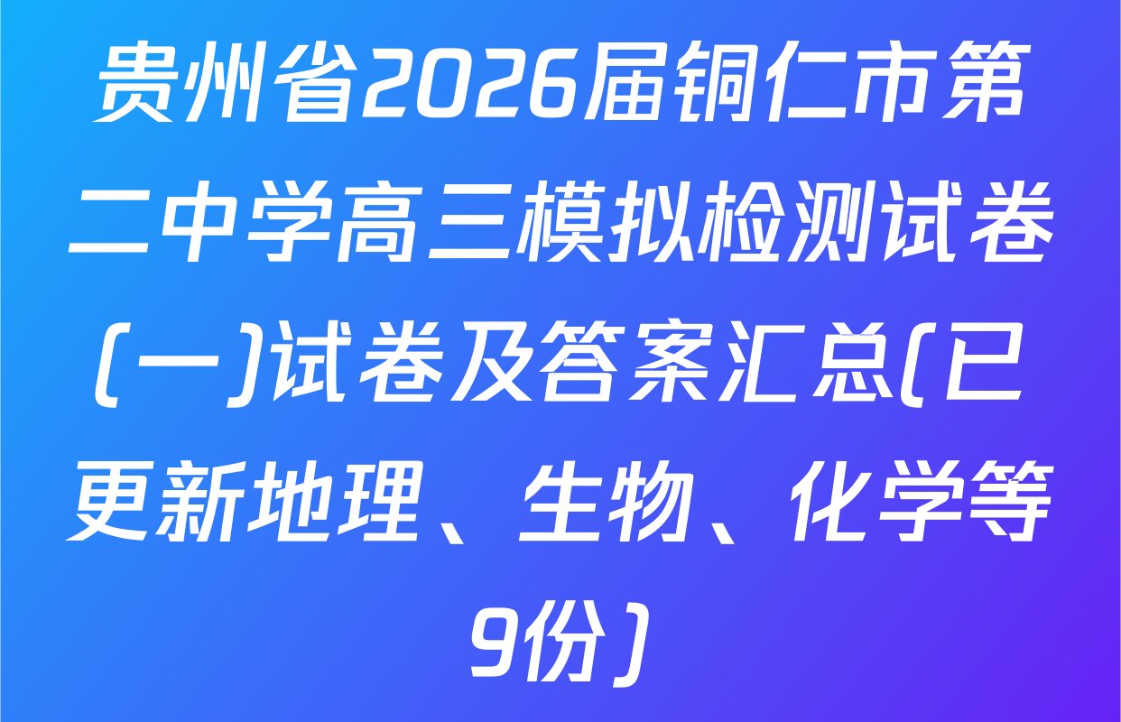 贵州省2026届铜仁市第二中学高三模拟检测试卷(一)试卷及答案汇总(已更新地理、生物、化学等9份)