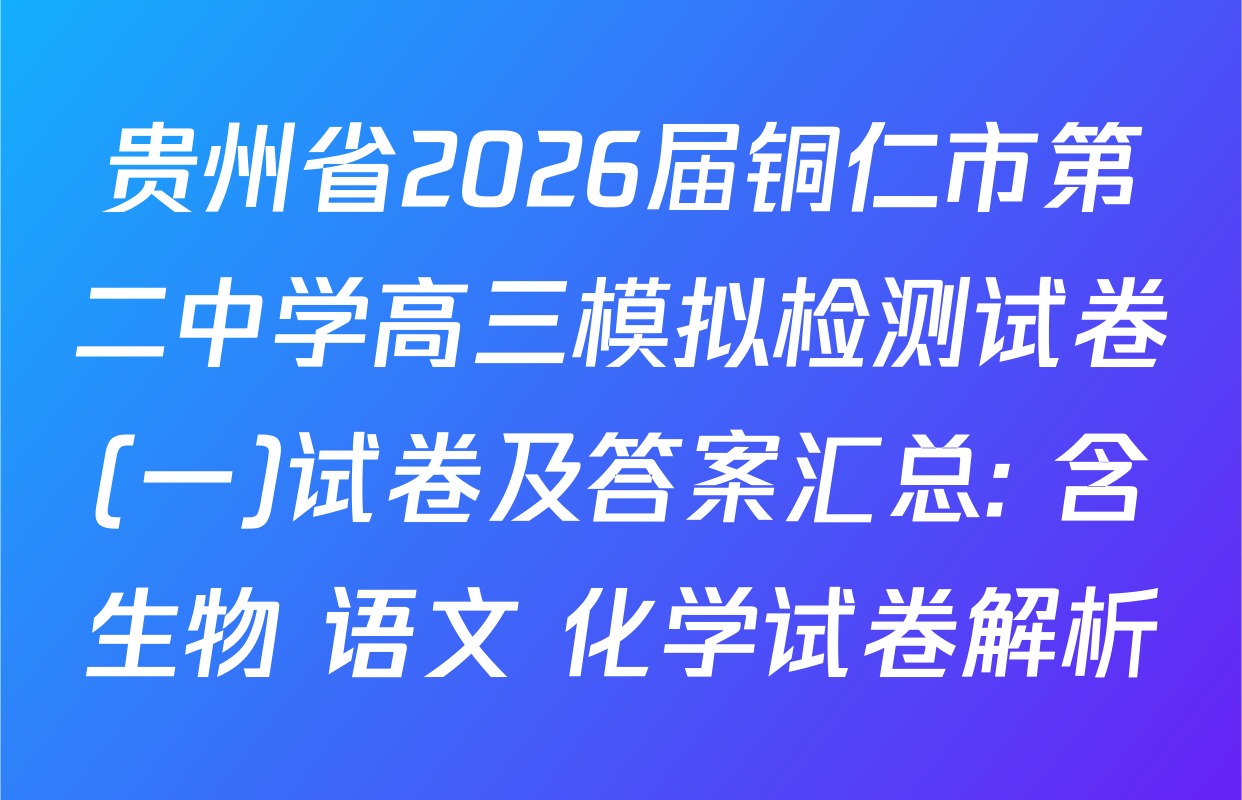 贵州省2026届铜仁市第二中学高三模拟检测试卷(一)试卷及答案汇总: 含生物 语文 化学试卷解析