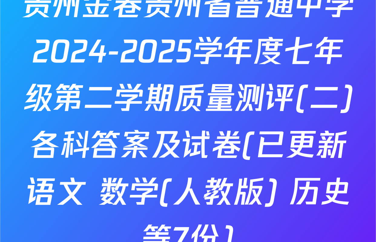 贵州金卷贵州省普通中学2024-2025学年度七年级第二学期质量测评(二)各科答案及试卷(已更新语文 数学(人教版) 历史等7份)
