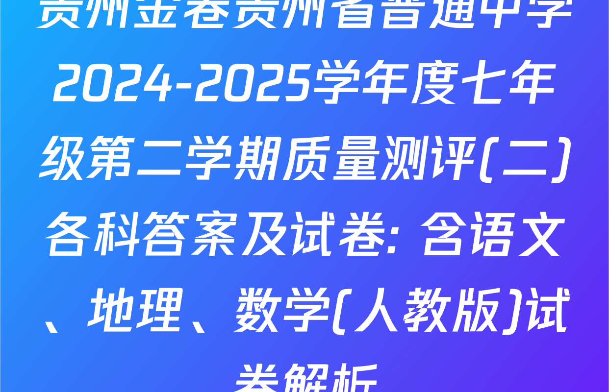 贵州金卷贵州省普通中学2024-2025学年度七年级第二学期质量测评(二)各科答案及试卷: 含语文、地理、数学(人教版)试卷解析
