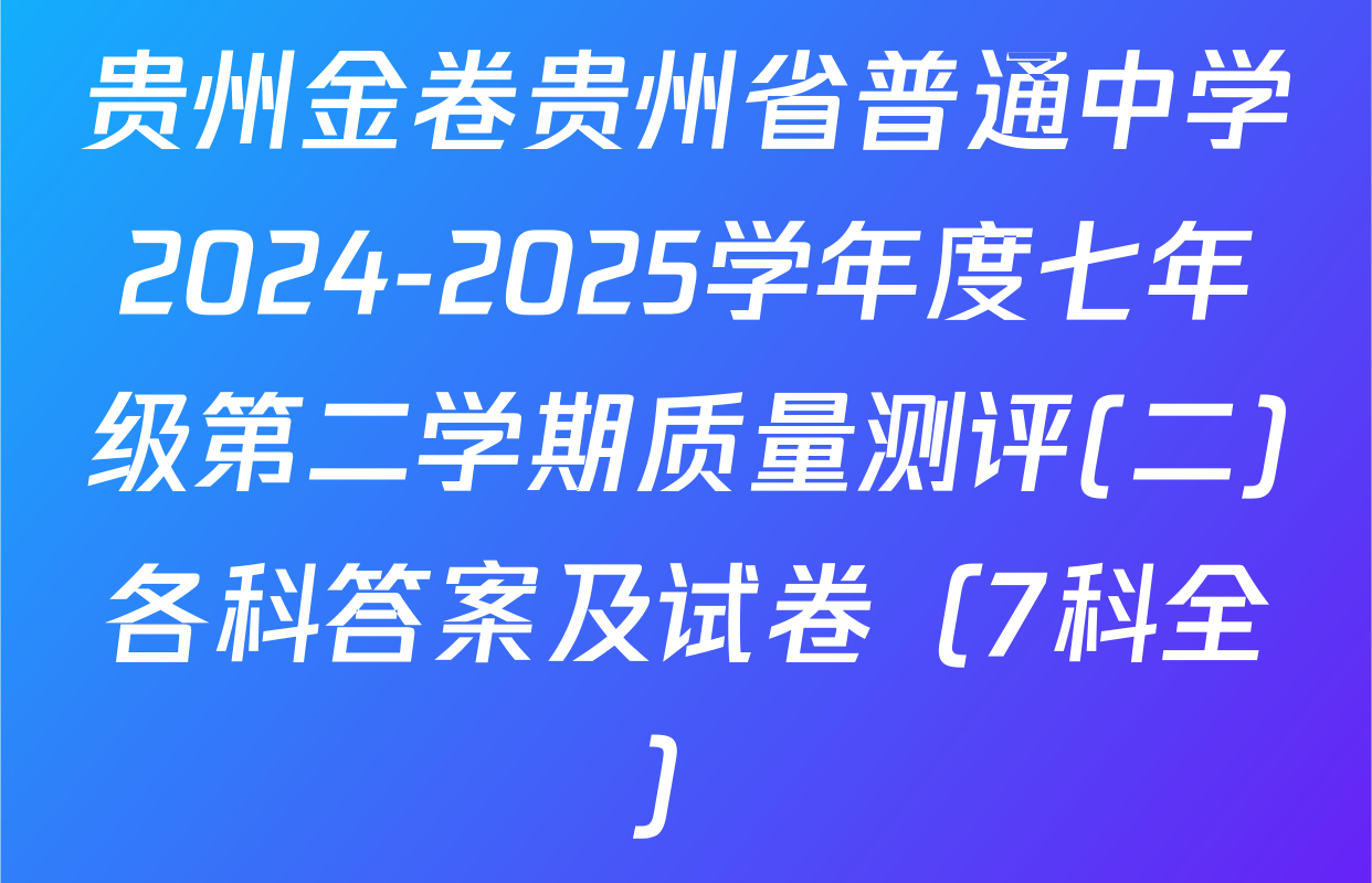 贵州金卷贵州省普通中学2024-2025学年度七年级第二学期质量测评(二)各科答案及试卷（7科全）