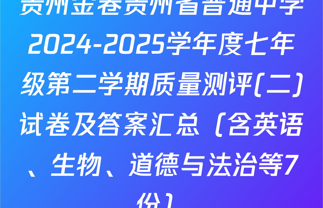 贵州金卷贵州省普通中学2024-2025学年度七年级第二学期质量测评(二)试卷及答案汇总（含英语、生物、道德与法治等7份）