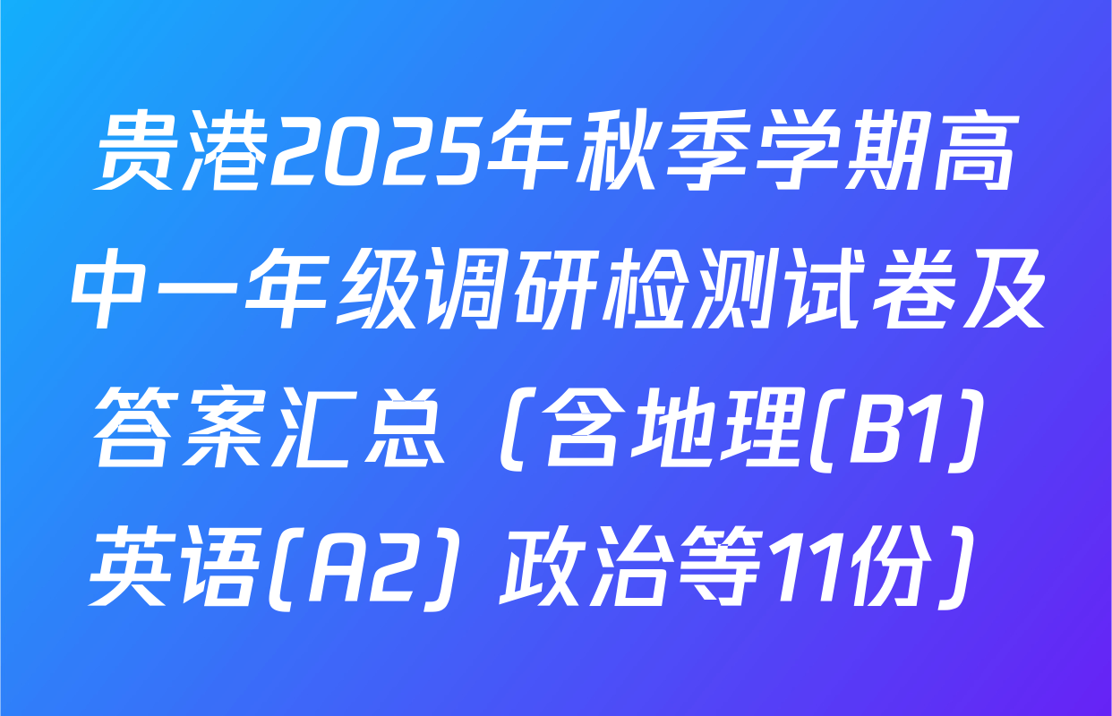 贵港2025年秋季学期高中一年级调研检测试卷及答案汇总（含地理(B1) 英语(A2) 政治等11份）