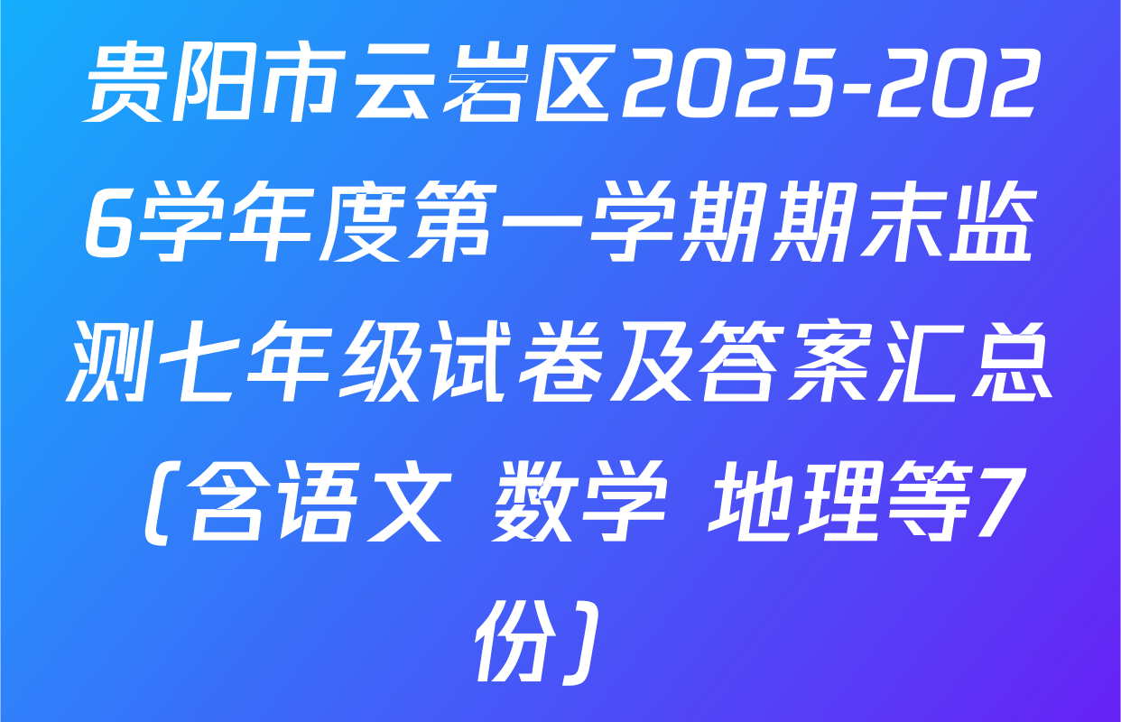 贵阳市云岩区2025-2026学年度第一学期期末监测七年级试卷及答案汇总（含语文 数学 地理等7份）