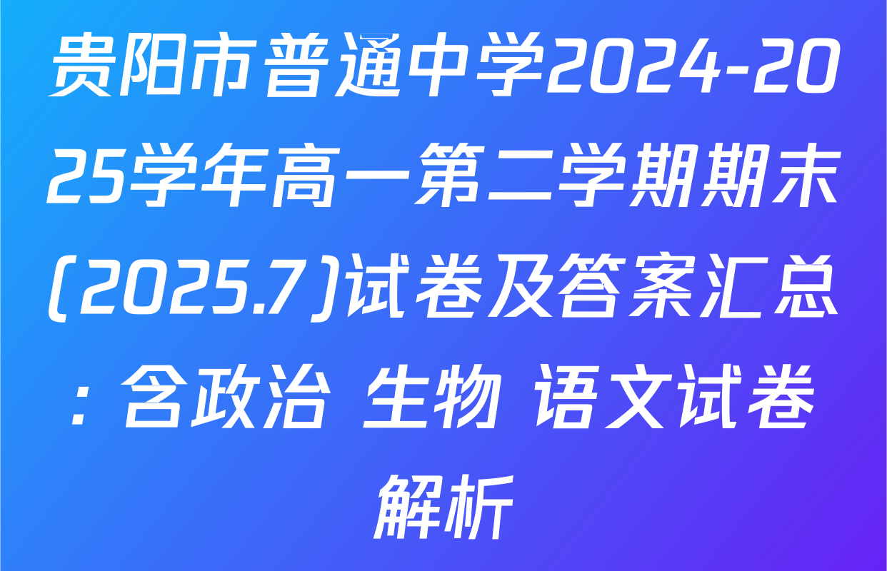 贵阳市普通中学2024-2025学年高一第二学期期末(2025.7)试卷及答案汇总: 含政治 生物 语文试卷解析