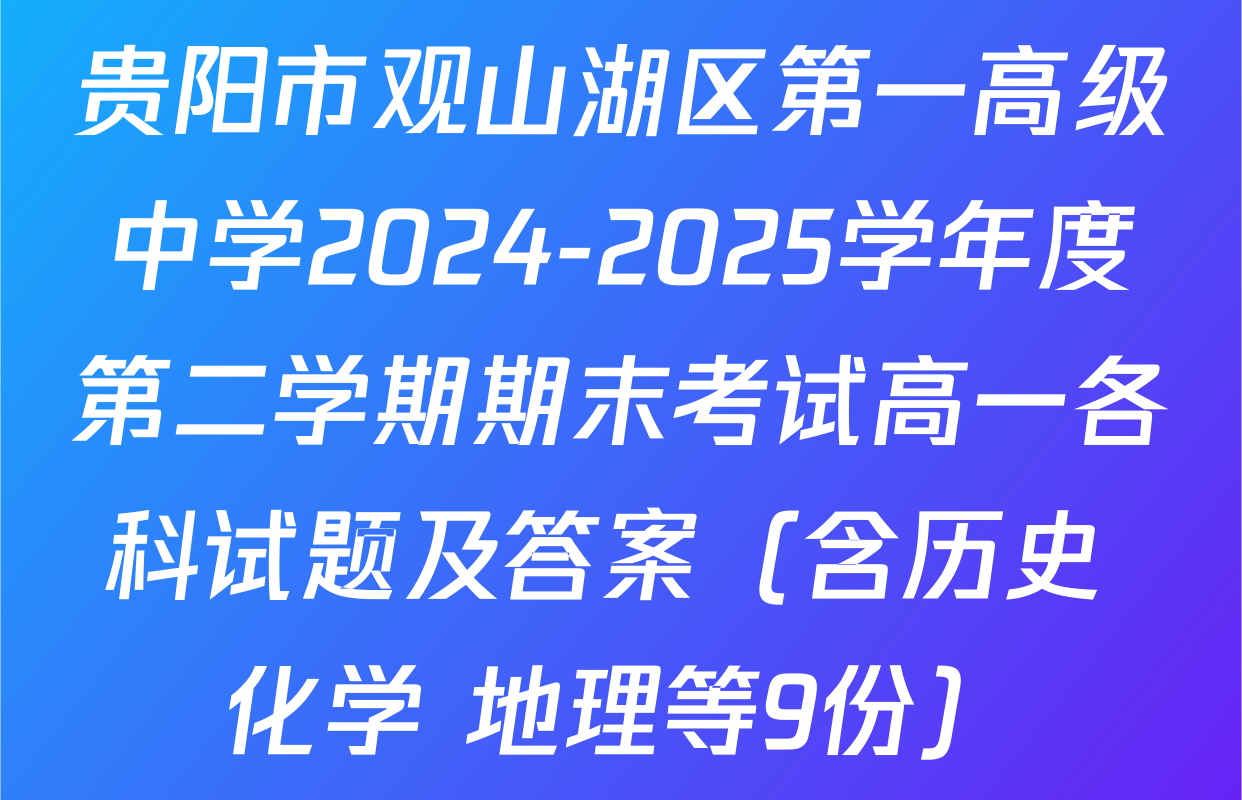 贵阳市观山湖区第一高级中学2024-2025学年度第二学期期末考试高一各科试题及答案（含历史 化学 地理等9份）