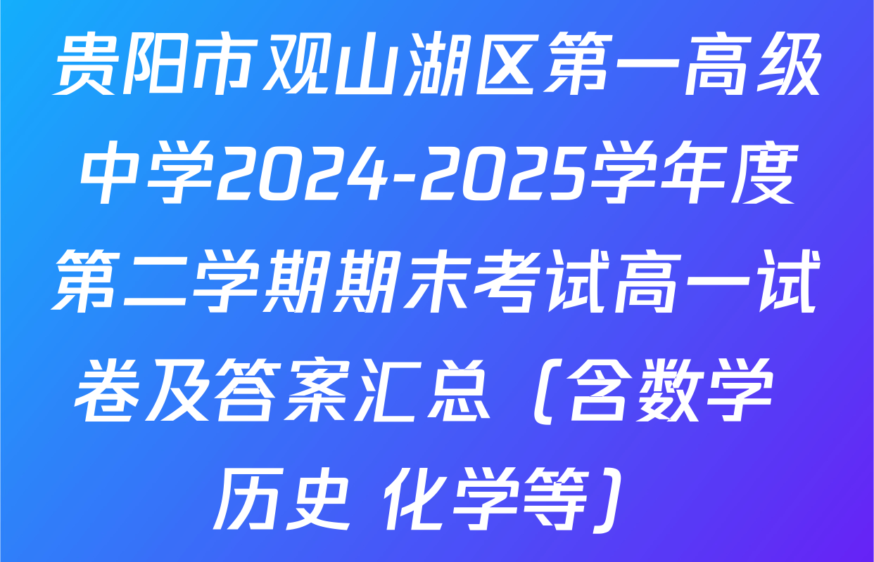 贵阳市观山湖区第一高级中学2024-2025学年度第二学期期末考试高一试卷及答案汇总（含数学 历史 化学等）
