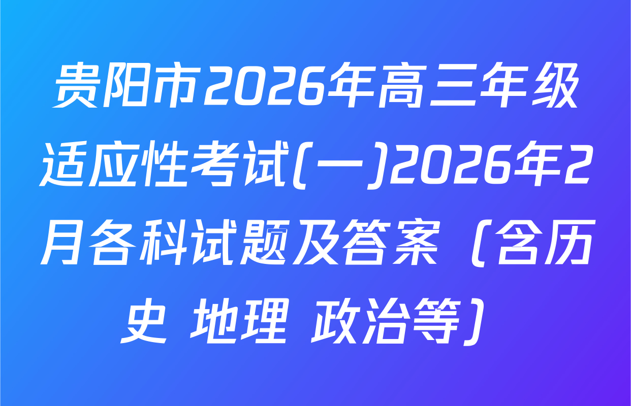 贵阳市2026年高三年级适应性考试(一)2026年2月各科试题及答案（含历史 地理 政治等）