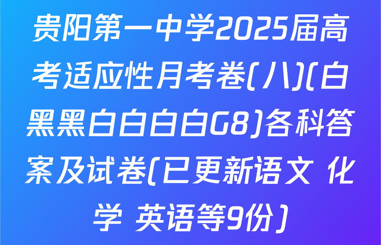 贵阳第一中学2025届高考适应性月考卷(八)(白黑黑白白白白G8)各科答案及试卷(已更新语文 化学 英语等9份)